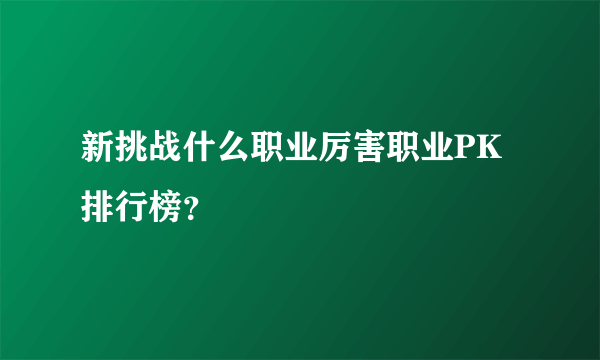 新挑战什么职业厉害职业PK排行榜？