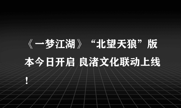 《一梦江湖》“北望天狼”版本今日开启 良渚文化联动上线！