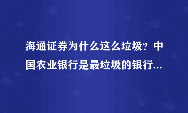 海通证券为什么这么垃圾？中国农业银行是最垃圾的银行 那么它对应的炒股软件就一定是最垃-圾的软件么？