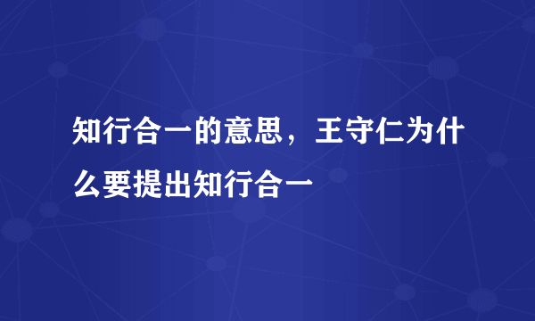 知行合一的意思，王守仁为什么要提出知行合一