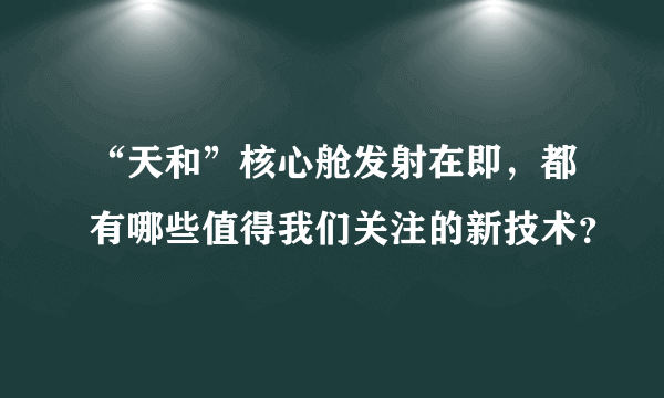 “天和”核心舱发射在即，都有哪些值得我们关注的新技术？