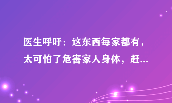 医生呼吁：这东西每家都有，太可怕了危害家人身体，赶紧拿走！