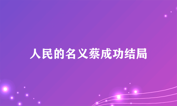 人民的名义蔡成功结局