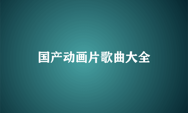 国产动画片歌曲大全