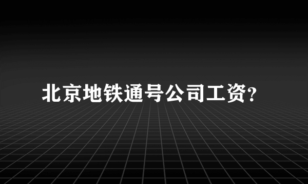 北京地铁通号公司工资？