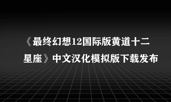 《最终幻想12国际版黄道十二星座》中文汉化模拟版下载发布