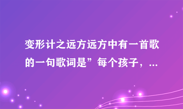 变形计之远方远方中有一首歌的一句歌词是”每个孩子，都应该被宠爱，眼泪变成泪水就能落下来“，各位亲...