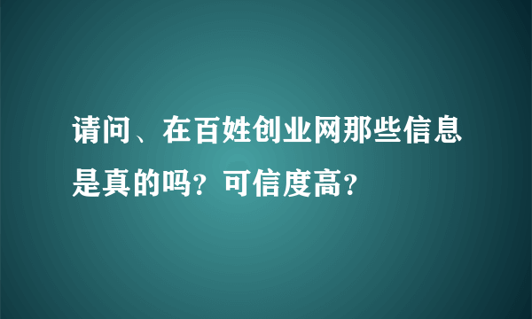 请问、在百姓创业网那些信息是真的吗？可信度高？