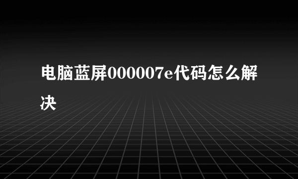 电脑蓝屏000007e代码怎么解决