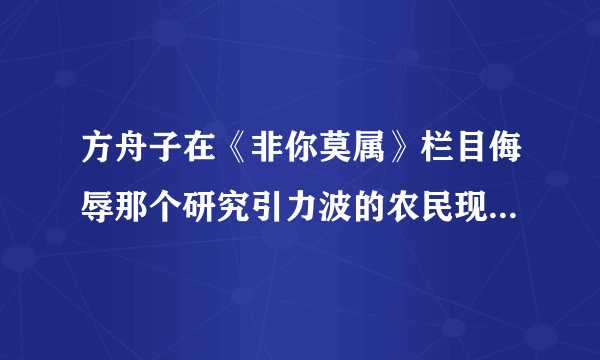 方舟子在《非你莫属》栏目侮辱那个研究引力波的农民现在成功了吗？