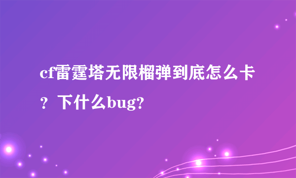 cf雷霆塔无限榴弹到底怎么卡？下什么bug？