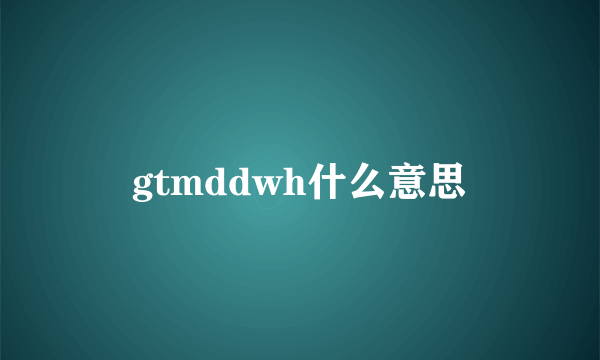 gtmddwh什么意思