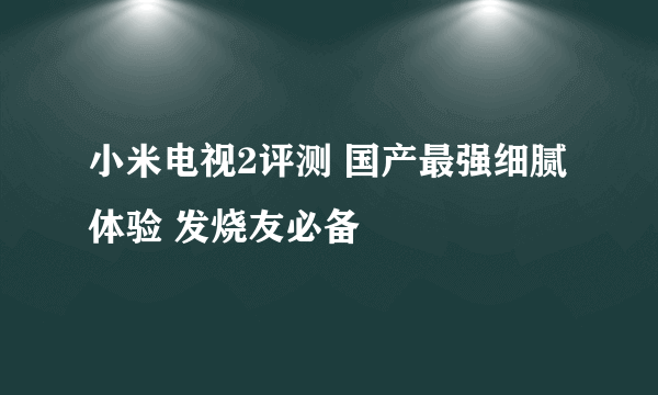 小米电视2评测 国产最强细腻体验 发烧友必备