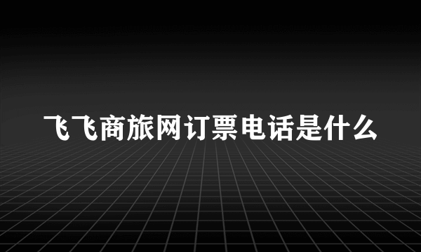 飞飞商旅网订票电话是什么