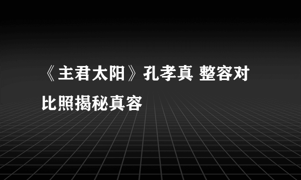 《主君太阳》孔孝真 整容对比照揭秘真容