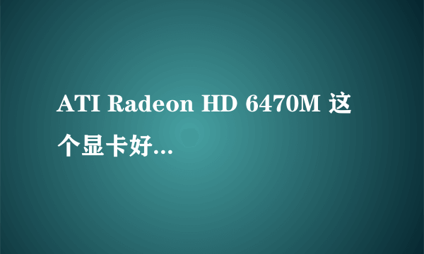 ATI Radeon HD 6470M 这个显卡好不好?独显吗?