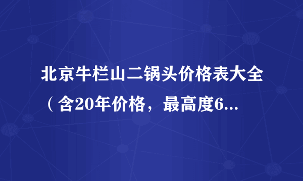 北京牛栏山二锅头价格表大全（含20年价格，最高度65度价格）