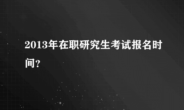 2013年在职研究生考试报名时间？