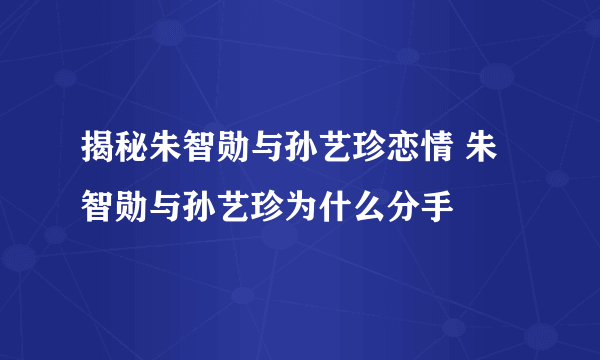 揭秘朱智勋与孙艺珍恋情 朱智勋与孙艺珍为什么分手