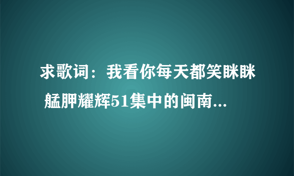 求歌词：我看你每天都笑眯眯 艋胛耀辉51集中的闽南语插曲，就唱了这么一句，有谁知道的？