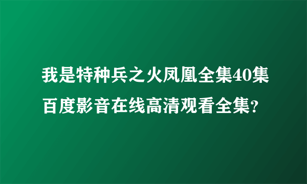 我是特种兵之火凤凰全集40集百度影音在线高清观看全集？