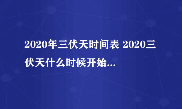 2020年三伏天时间表 2020三伏天什么时候开始什么时候结束