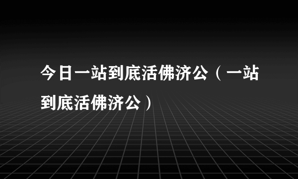 今日一站到底活佛济公（一站到底活佛济公）