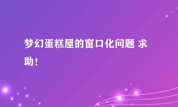 梦幻蛋糕屋的窗口化问题 求助！