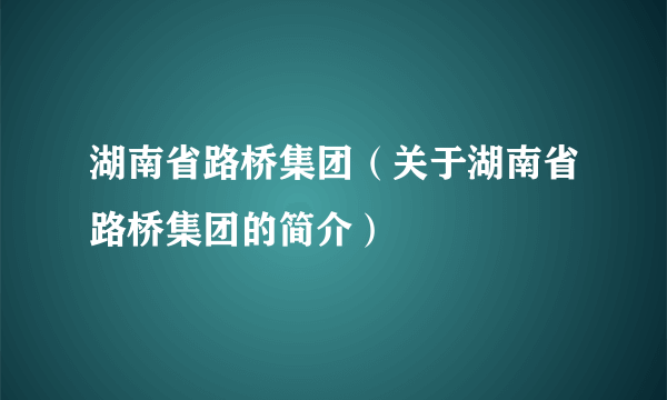 湖南省路桥集团（关于湖南省路桥集团的简介）