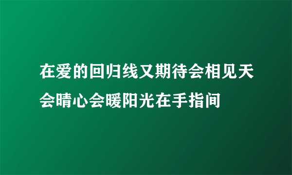 在爱的回归线又期待会相见天会晴心会暖阳光在手指间