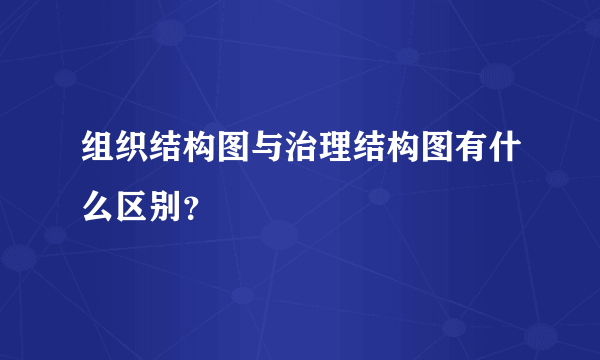 组织结构图与治理结构图有什么区别？