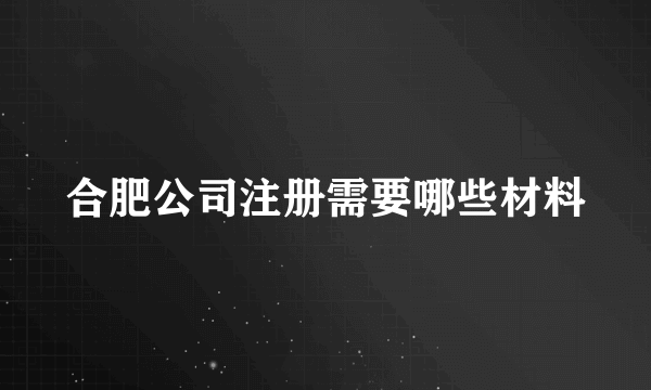 合肥公司注册需要哪些材料