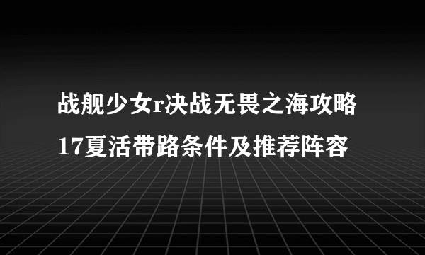 战舰少女r决战无畏之海攻略 17夏活带路条件及推荐阵容