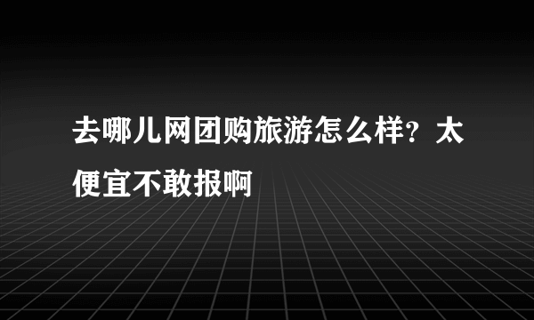 去哪儿网团购旅游怎么样？太便宜不敢报啊