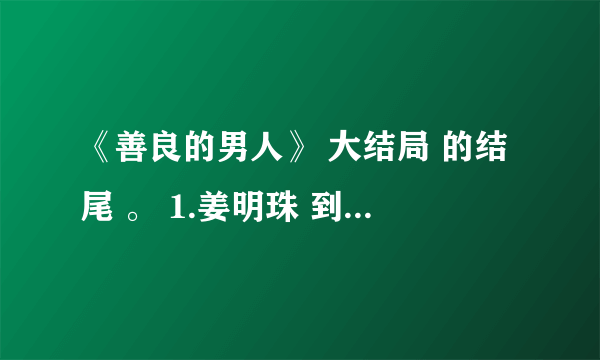 《善良的男人》 大结局 的结尾 。 1.姜明珠 到底是谁呀？ 2.大结局究竟是 马路的幻想还是现实？