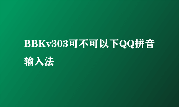 BBKv303可不可以下QQ拼音输入法