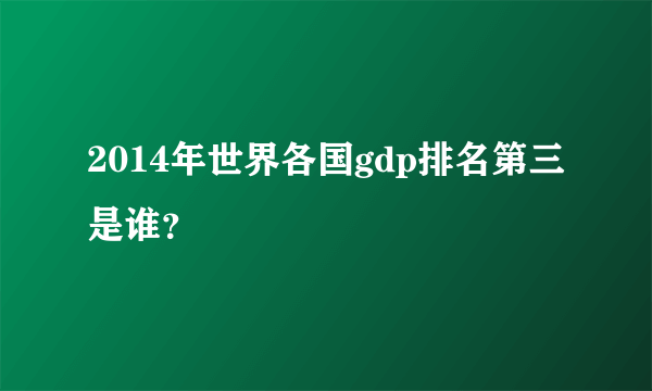 2014年世界各国gdp排名第三是谁？