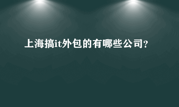 上海搞it外包的有哪些公司？