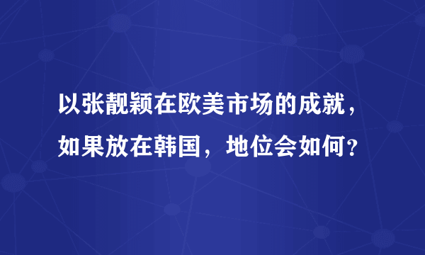 以张靓颖在欧美市场的成就，如果放在韩国，地位会如何？