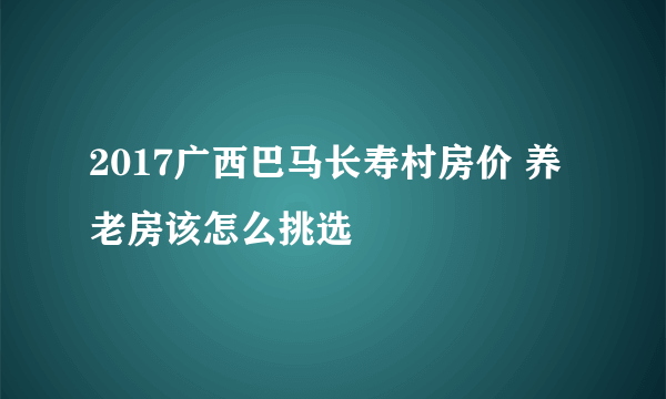 2017广西巴马长寿村房价 养老房该怎么挑选