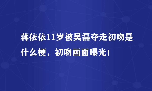 蒋依依11岁被吴磊夺走初吻是什么梗，初吻画面曝光！