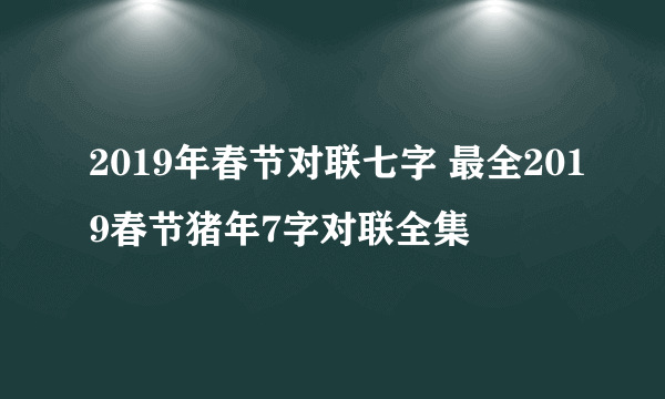 2019年春节对联七字 最全2019春节猪年7字对联全集