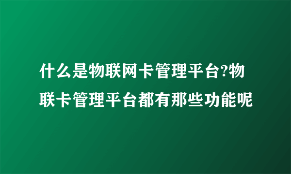 什么是物联网卡管理平台?物联卡管理平台都有那些功能呢