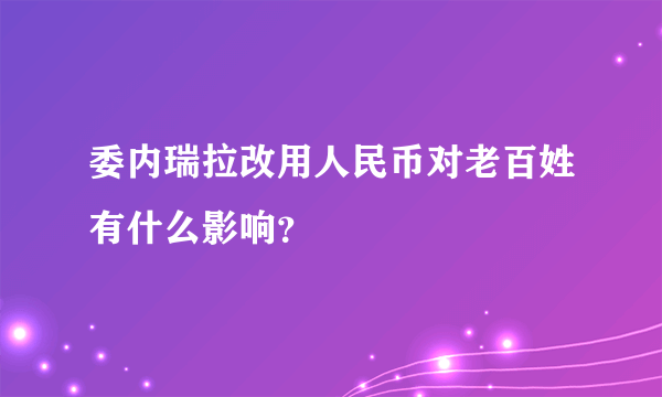 委内瑞拉改用人民币对老百姓有什么影响？