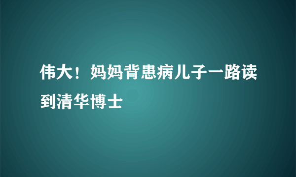 伟大！妈妈背患病儿子一路读到清华博士