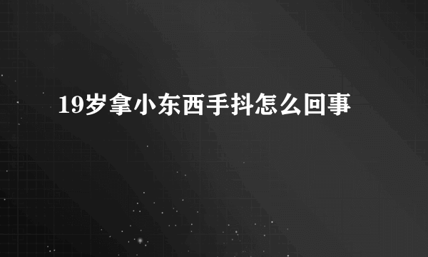 19岁拿小东西手抖怎么回事