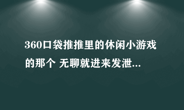 360口袋推推里的休闲小游戏的那个 无聊就进来发泄吧 攻略是什么？？请各位大侠说说，万分感谢！！