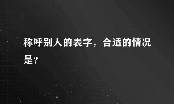 称呼别人的表字，合适的情况是？