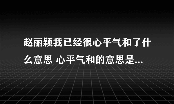 赵丽颖我已经很心平气和了什么意思 心平气和的意思是什么意思