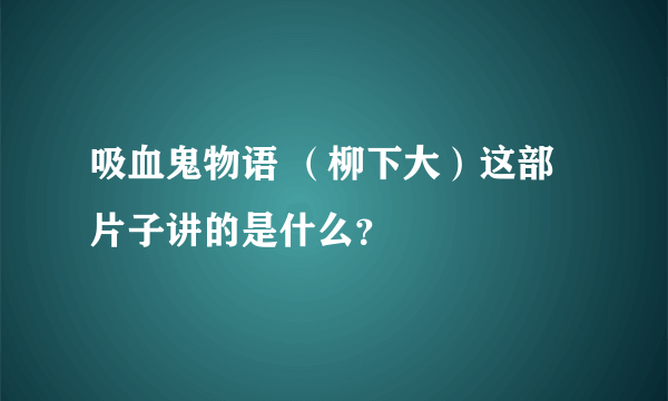 吸血鬼物语 （柳下大）这部片子讲的是什么？